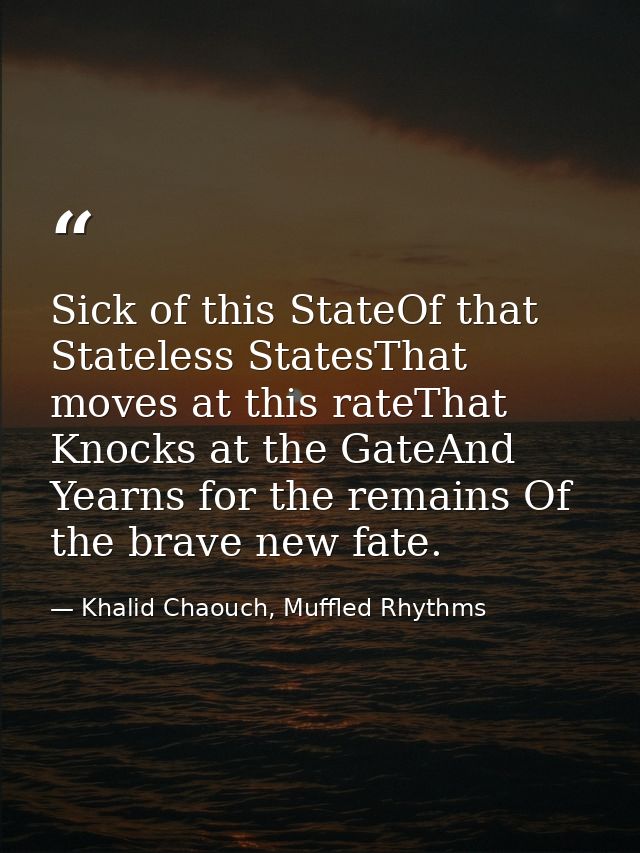 Sick of this StateOf that Stateless StatesThat moves at this rateThat Knocks at the GateAnd Yearns for the remains Of th — Khalid Chaouch, Muffled Rhythms