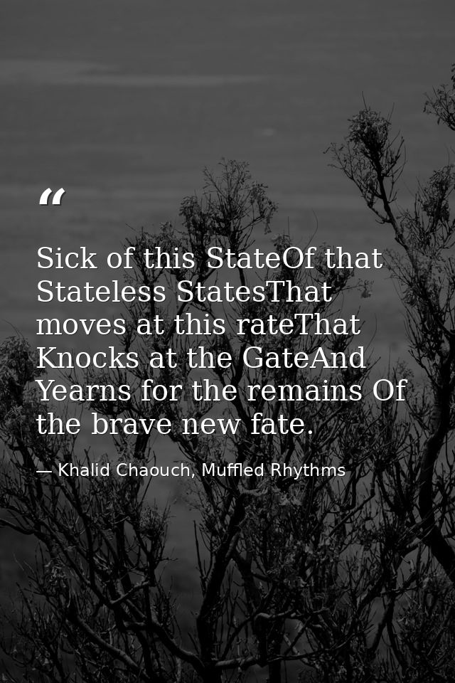 Sick of this StateOf that Stateless StatesThat moves at this rateThat Knocks at the GateAnd Yearns for the remains Of th — Khalid Chaouch, Muffled Rhythms