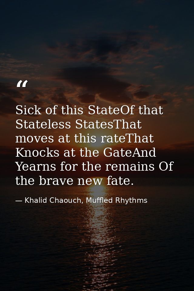 Sick of this StateOf that Stateless StatesThat moves at this rateThat Knocks at the GateAnd Yearns for the remains Of th — Khalid Chaouch, Muffled Rhythms