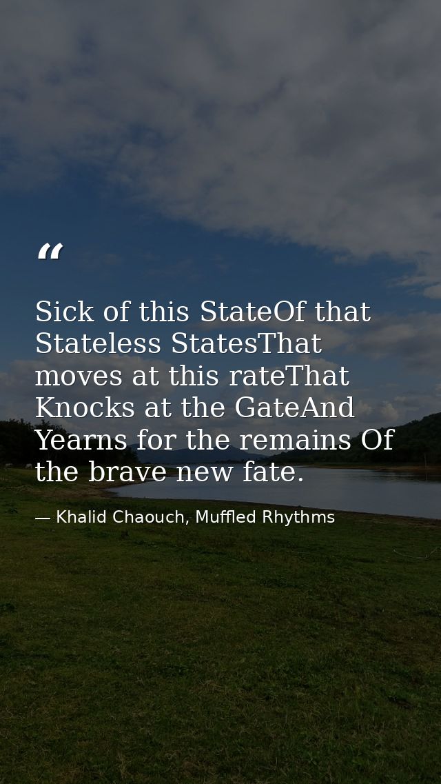 Sick of this StateOf that Stateless StatesThat moves at this rateThat Knocks at the GateAnd Yearns for the remains Of th — Khalid Chaouch, Muffled Rhythms