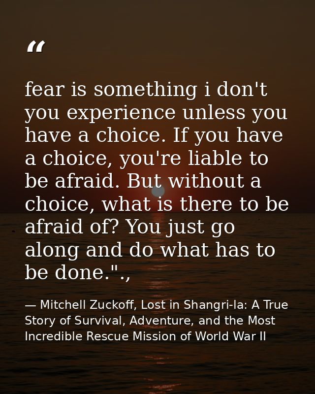 fear is something i don't you experience unless you have a choice. If you have a choice, you're liable to be afraid. But — Mitchell Zuckoff, Lost in Shangri-la: A True Story of Survival, Adventure, and the Most Incredible Rescue Mission of World War II