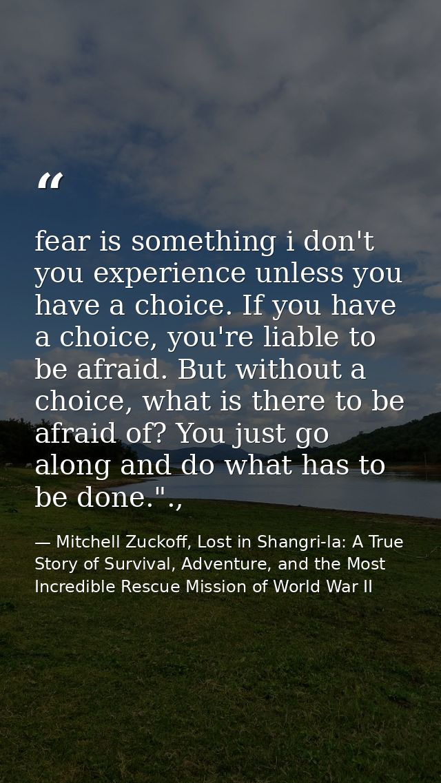fear is something i don't you experience unless you have a choice. If you have a choice, you're liable to be afraid. But — Mitchell Zuckoff, Lost in Shangri-la: A True Story of Survival, Adventure, and the Most Incredible Rescue Mission of World War II