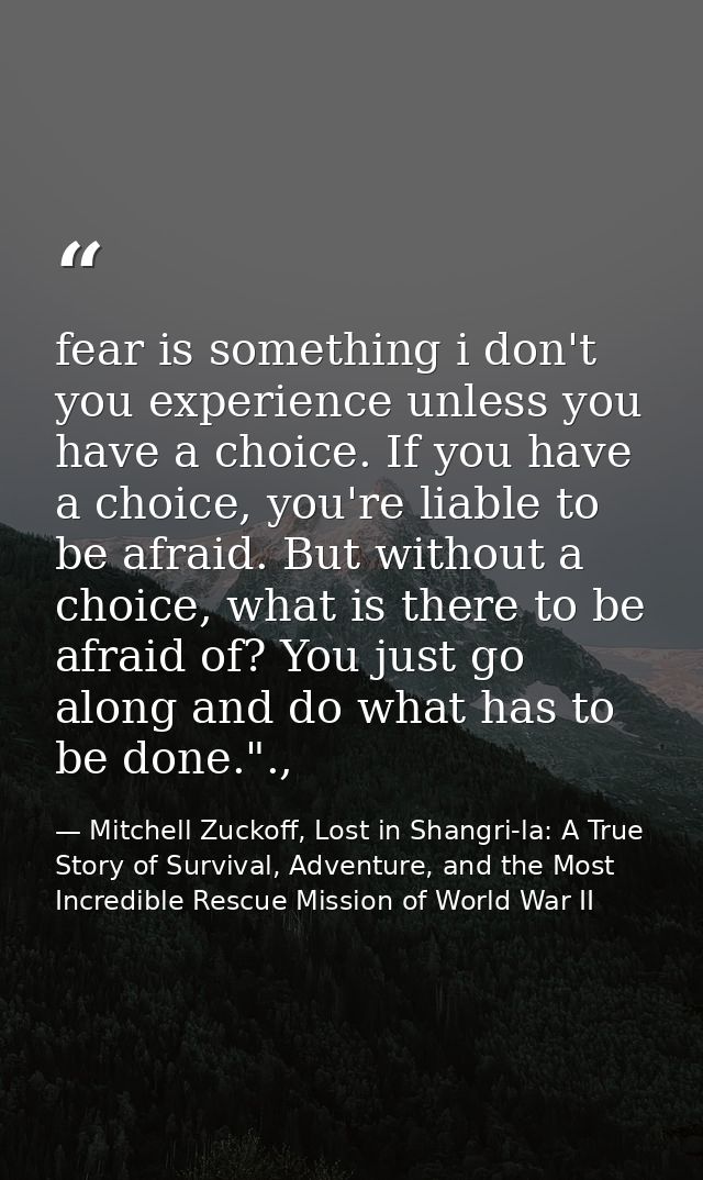 fear is something i don't you experience unless you have a choice. If you have a choice, you're liable to be afraid. But — Mitchell Zuckoff, Lost in Shangri-la: A True Story of Survival, Adventure, and the Most Incredible Rescue Mission of World War II