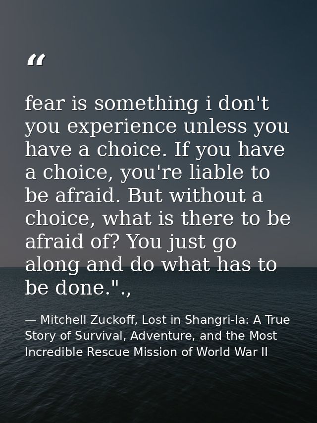 fear is something i don't you experience unless you have a choice. If you have a choice, you're liable to be afraid. But — Mitchell Zuckoff, Lost in Shangri-la: A True Story of Survival, Adventure, and the Most Incredible Rescue Mission of World War II