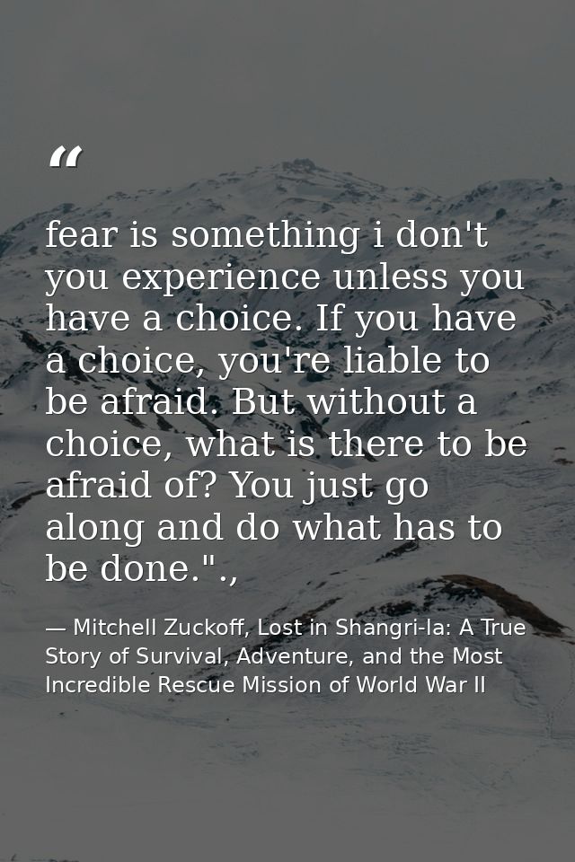 fear is something i don't you experience unless you have a choice. If you have a choice, you're liable to be afraid. But — Mitchell Zuckoff, Lost in Shangri-la: A True Story of Survival, Adventure, and the Most Incredible Rescue Mission of World War II