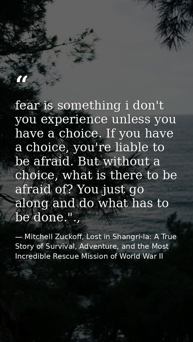 fear is something i don't you experience unless you have a choice. If you have a choice, you're liable to be afraid. But — Mitchell Zuckoff, Lost in Shangri-la: A True Story of Survival, Adventure, and the Most Incredible Rescue Mission of World War II