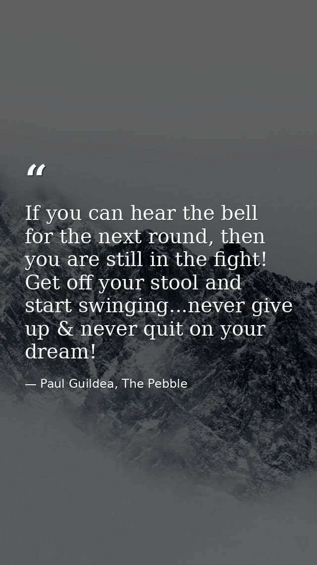 If you can hear the bell for the next round, then you are still in the fight! Get off your stool and start swinging...ne — Paul Guildea, The Pebble