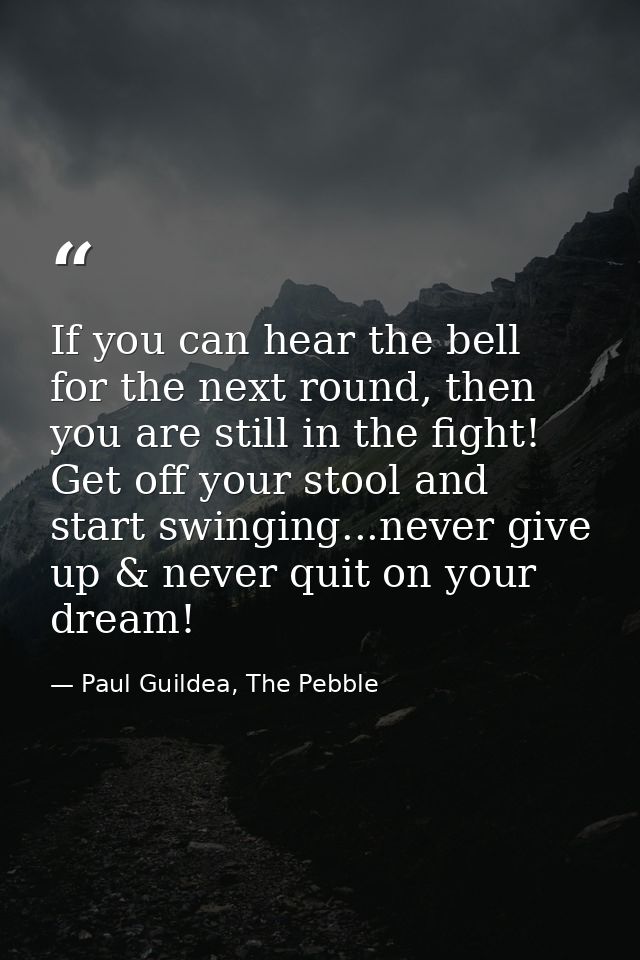 If you can hear the bell for the next round, then you are still in the fight! Get off your stool and start swinging...ne — Paul Guildea, The Pebble