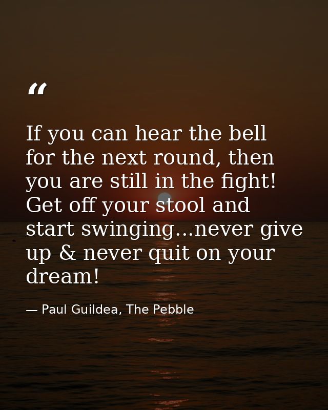 If you can hear the bell for the next round, then you are still in the fight! Get off your stool and start swinging...ne — Paul Guildea, The Pebble
