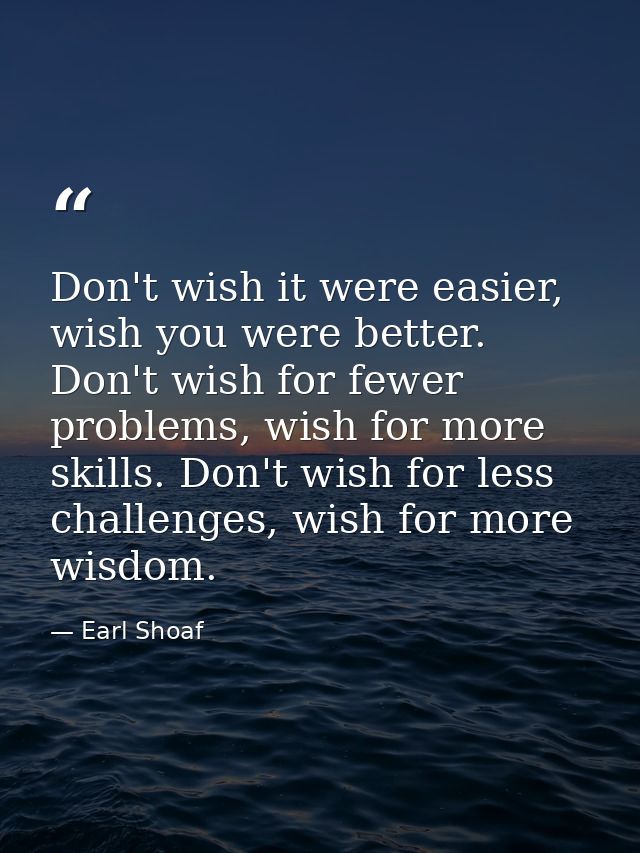 Don't wish it were easier, wish you were better. Don't wish for fewer problems, wish for more skills. Don't wish for les — Earl Shoaf