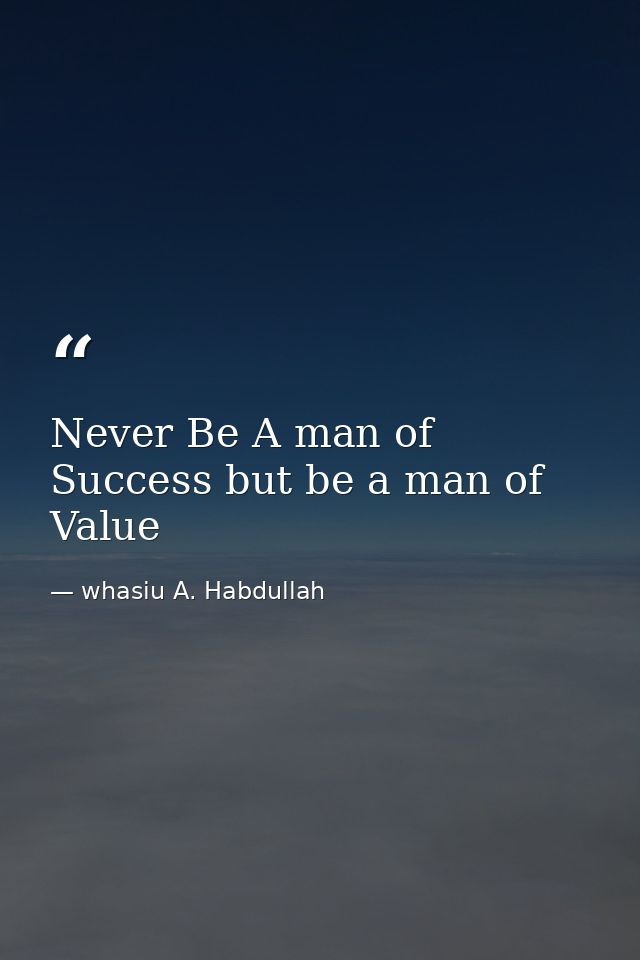 Never Be A man of Success but be a man of Value — whasiu A. Habdullah