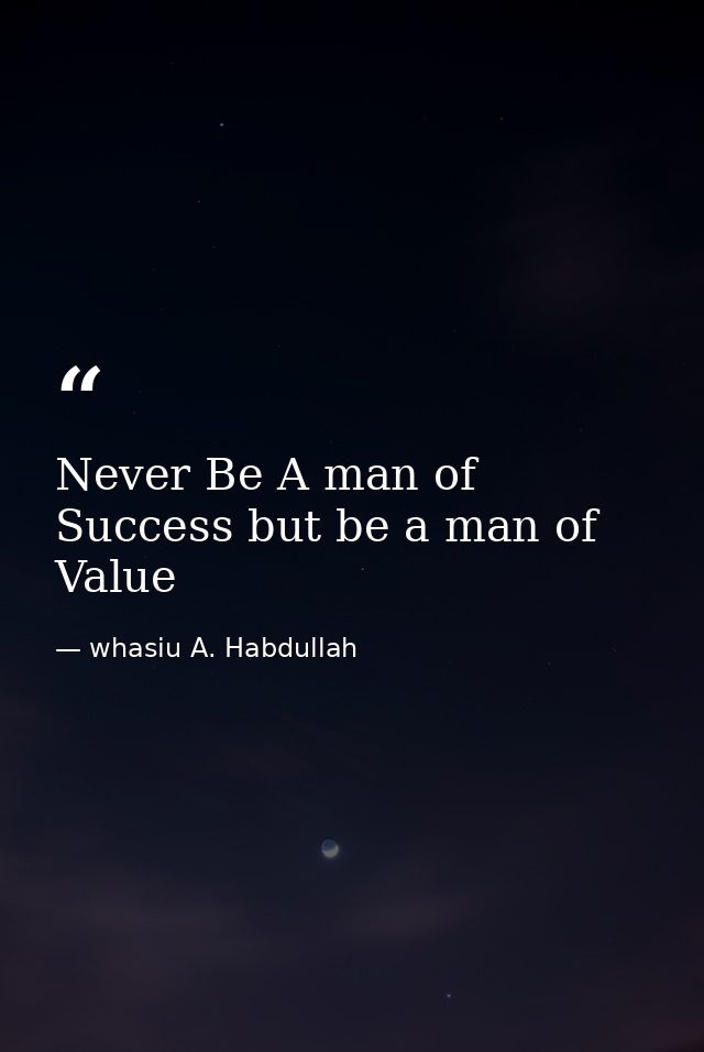 Never Be A man of Success but be a man of Value — whasiu A. Habdullah