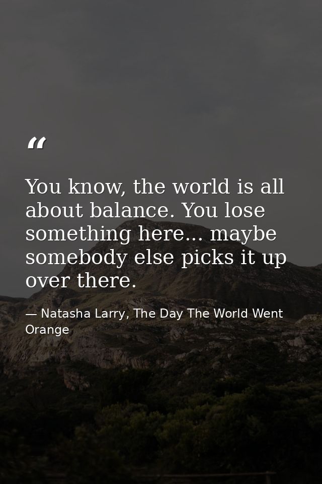 You know, the world is all about balance. You lose something here... maybe somebody else picks it up over there. — Natasha Larry, The Day The World Went Orange