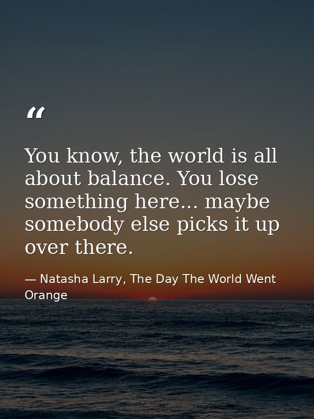 You know, the world is all about balance. You lose something here... maybe somebody else picks it up over there. — Natasha Larry, The Day The World Went Orange