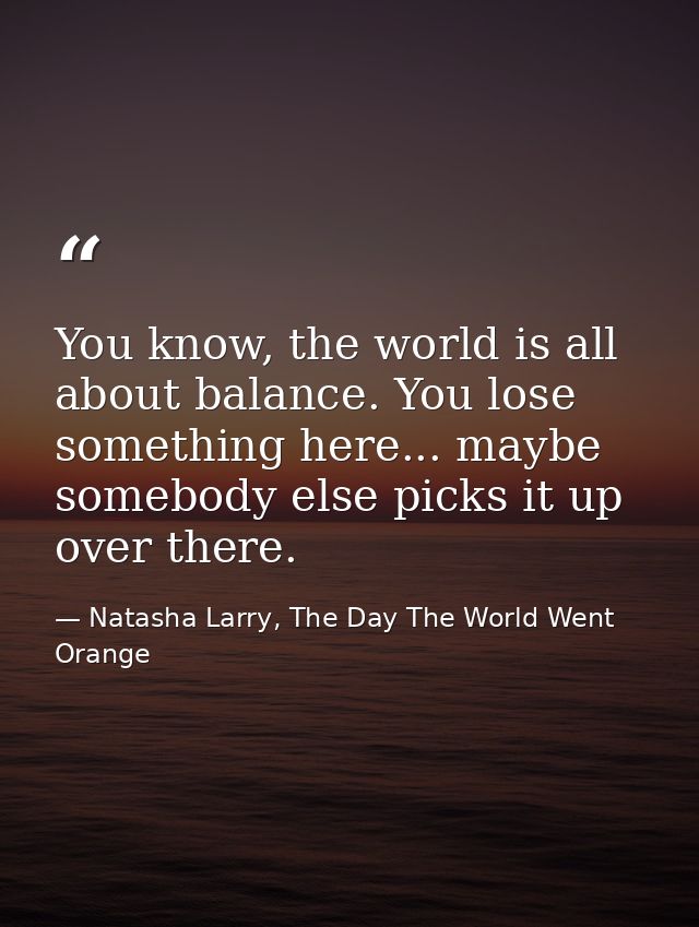 You know, the world is all about balance. You lose something here... maybe somebody else picks it up over there. — Natasha Larry, The Day The World Went Orange