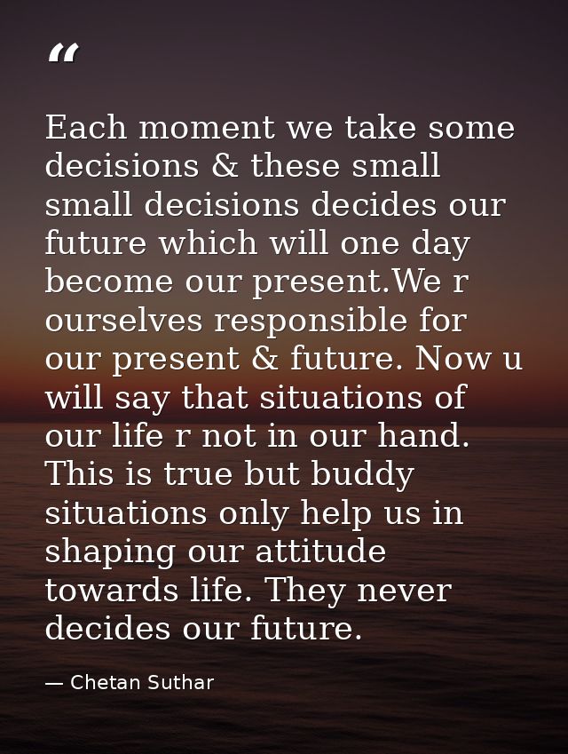 Each moment we take some decisions & these small small decisions decides our future which will one day become our presen — Chetan Suthar