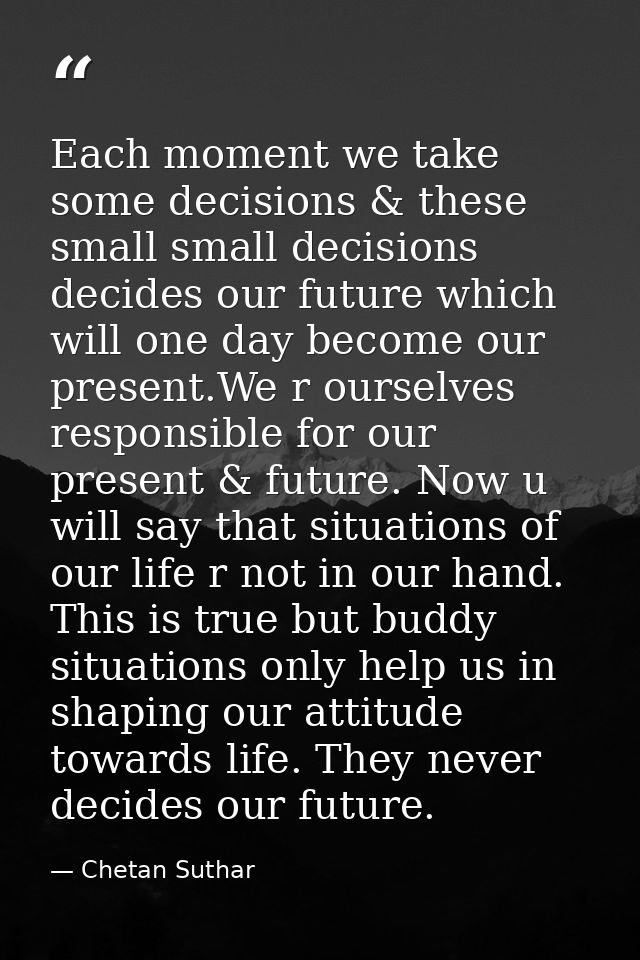Each moment we take some decisions & these small small decisions decides our future which will one day become our presen — Chetan Suthar