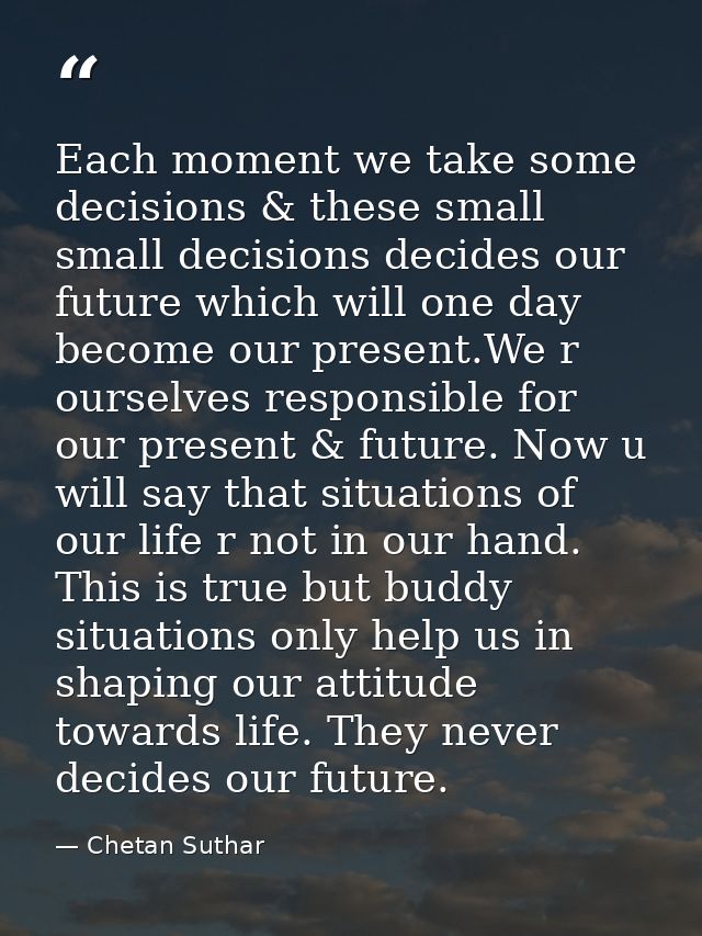 Each moment we take some decisions & these small small decisions decides our future which will one day become our presen — Chetan Suthar