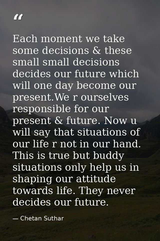 Each moment we take some decisions & these small small decisions decides our future which will one day become our presen — Chetan Suthar