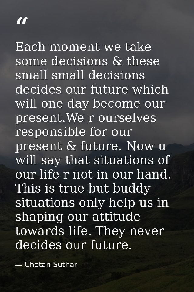 Each moment we take some decisions & these small small decisions decides our future which will one day become our presen — Chetan Suthar