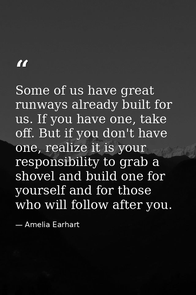 Some of us have great runways already built for us. If you have one, take off. But if you don't have one, realize it is  — Amelia Earhart