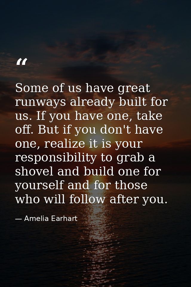 Some of us have great runways already built for us. If you have one, take off. But if you don't have one, realize it is  — Amelia Earhart