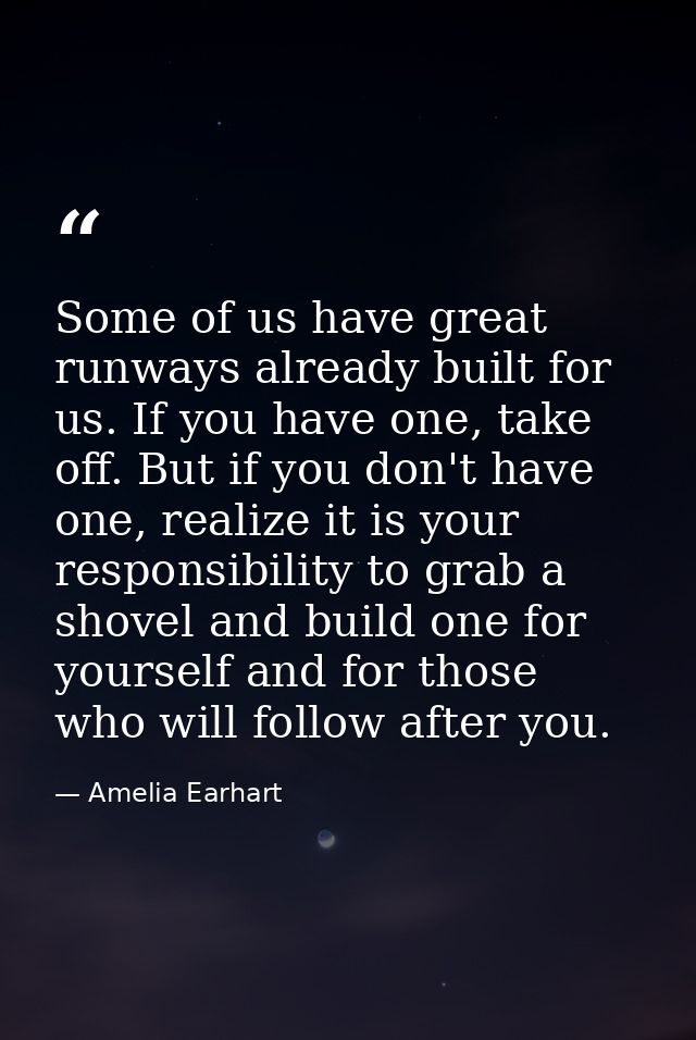 Some of us have great runways already built for us. If you have one, take off. But if you don't have one, realize it is  — Amelia Earhart