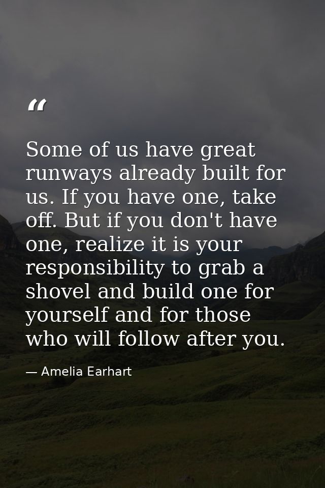 Some of us have great runways already built for us. If you have one, take off. But if you don't have one, realize it is  — Amelia Earhart