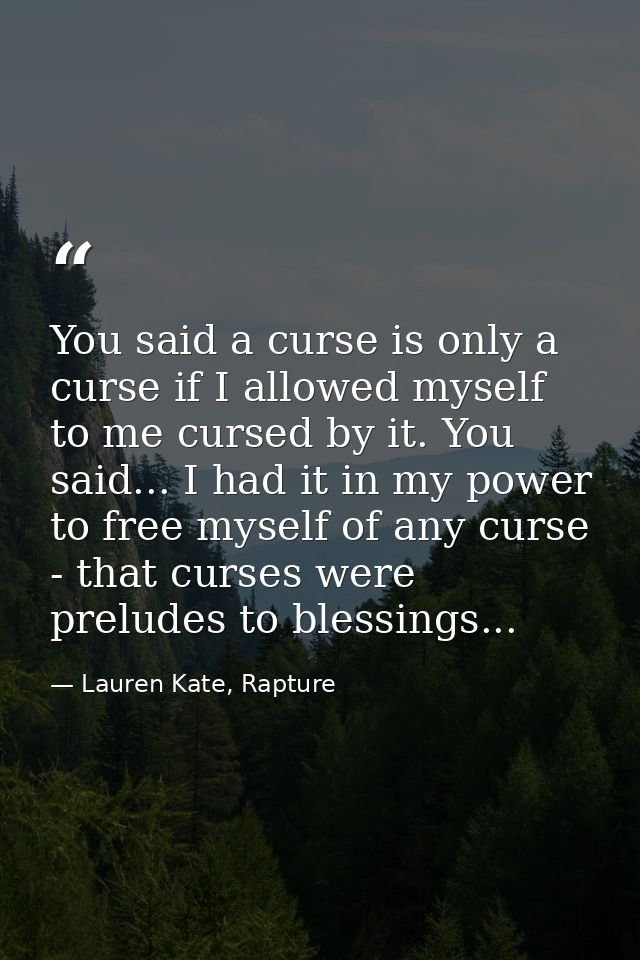 You said a curse is only a curse if I allowed myself to me cursed by it. You said... I had it in my power to free myself — Lauren Kate, Rapture
