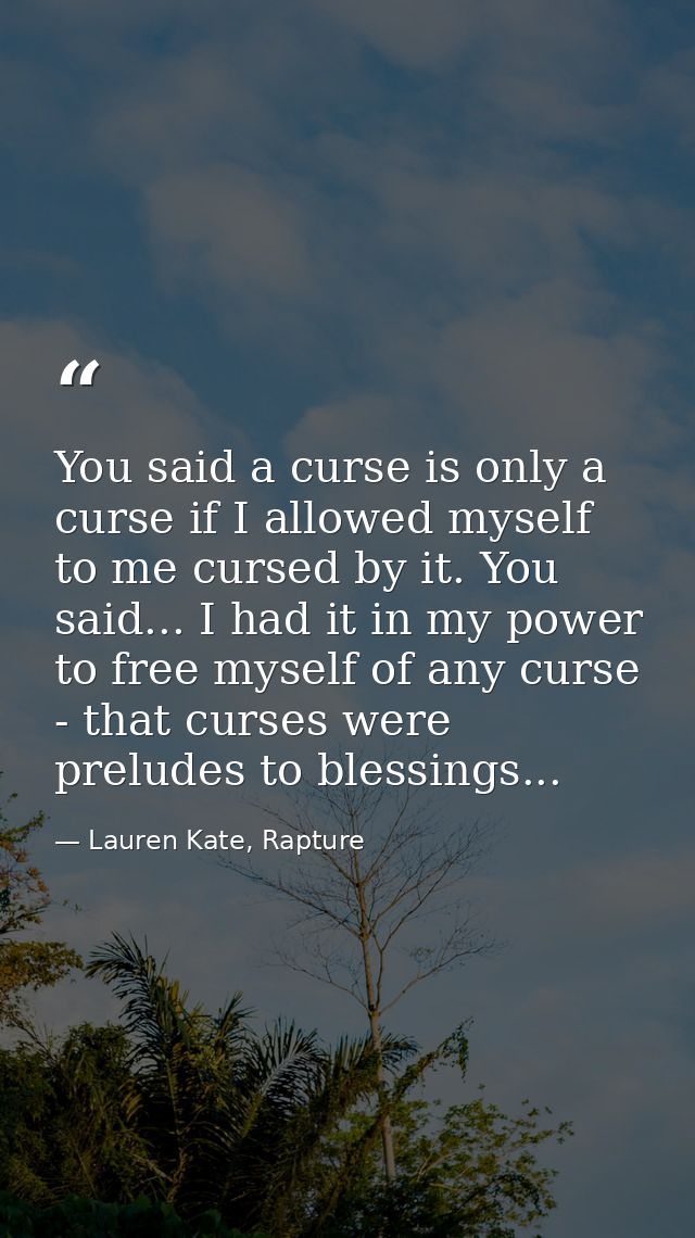 You said a curse is only a curse if I allowed myself to me cursed by it. You said... I had it in my power to free myself — Lauren Kate, Rapture