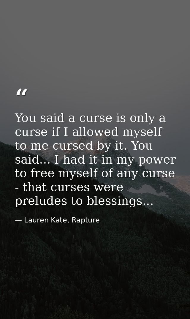You said a curse is only a curse if I allowed myself to me cursed by it. You said... I had it in my power to free myself — Lauren Kate, Rapture