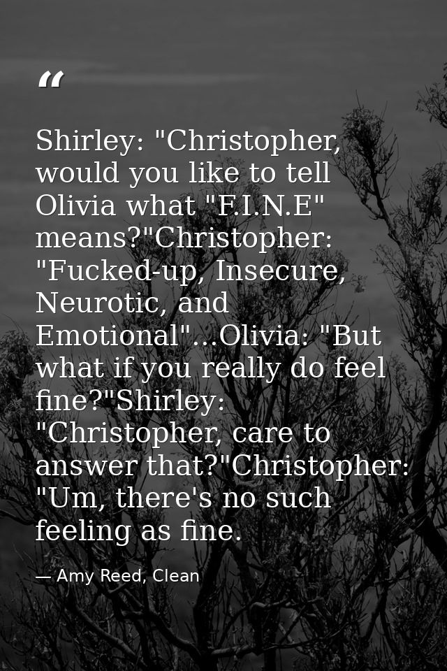 Shirley: "Christopher, would you like to tell Olivia what "F.I.N.E" means?"Christopher: "Fucked-up, Insecure, Neurotic,  — Amy Reed, Clean