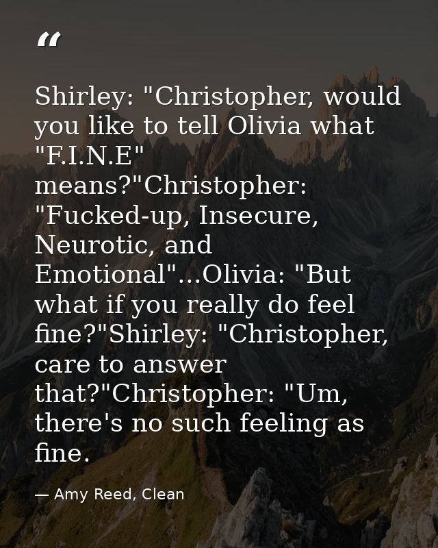 Shirley: "Christopher, would you like to tell Olivia what "F.I.N.E" means?"Christopher: "Fucked-up, Insecure, Neurotic,  — Amy Reed, Clean