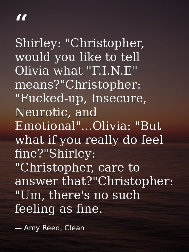 Shirley: "Christopher, would you like to tell Olivia what "F.I.N.E" means?"Christopher: "Fucked-up, Insecure, Neurotic,  — Amy Reed, Clean