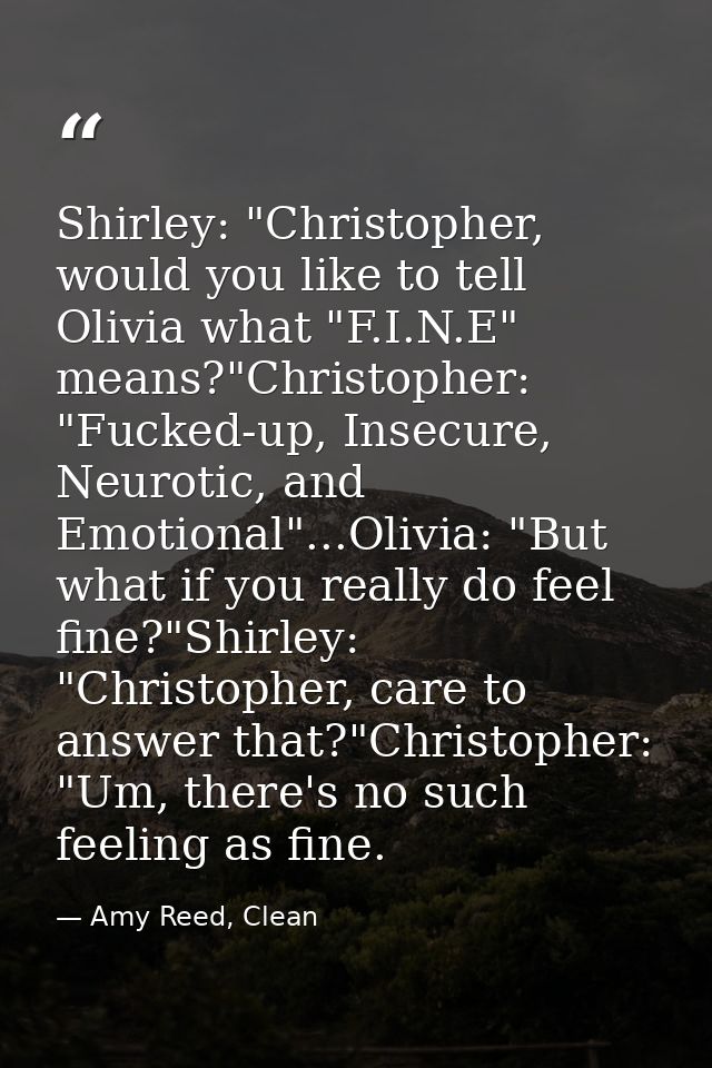 Shirley: "Christopher, would you like to tell Olivia what "F.I.N.E" means?"Christopher: "Fucked-up, Insecure, Neurotic,  — Amy Reed, Clean