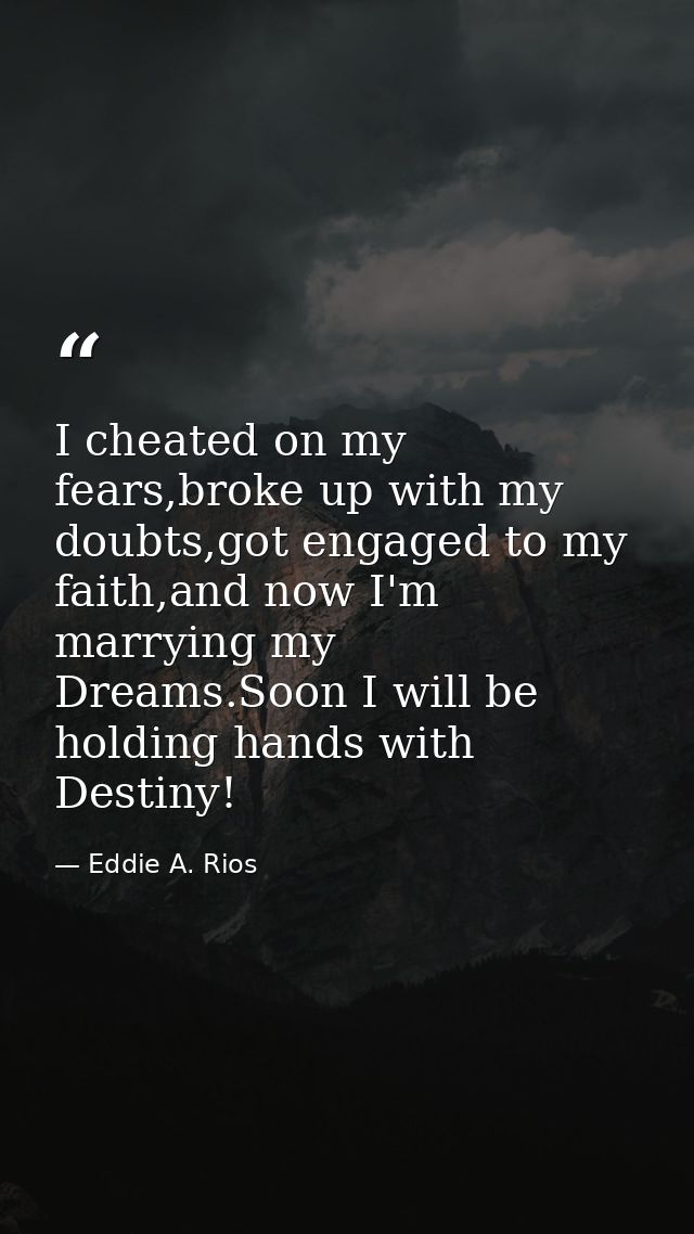 I cheated on my fears,broke up with my doubts,got engaged to my faith,and now I'm marrying my Dreams.Soon I will be hold — Eddie A. Rios