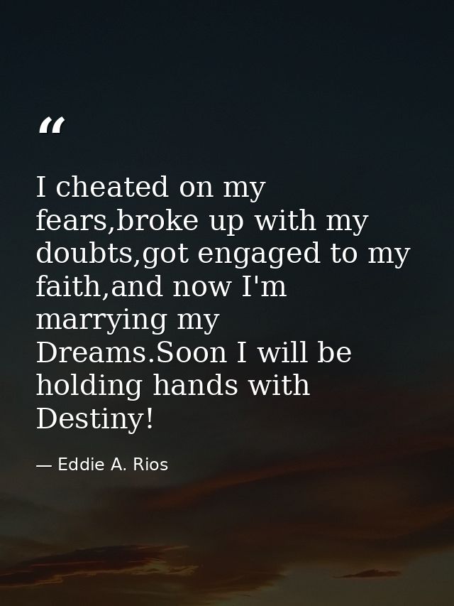 I cheated on my fears,broke up with my doubts,got engaged to my faith,and now I'm marrying my Dreams.Soon I will be hold — Eddie A. Rios