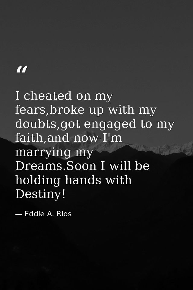 I cheated on my fears,broke up with my doubts,got engaged to my faith,and now I'm marrying my Dreams.Soon I will be hold — Eddie A. Rios