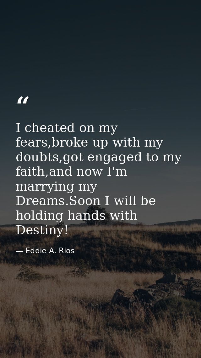 I cheated on my fears,broke up with my doubts,got engaged to my faith,and now I'm marrying my Dreams.Soon I will be hold — Eddie A. Rios