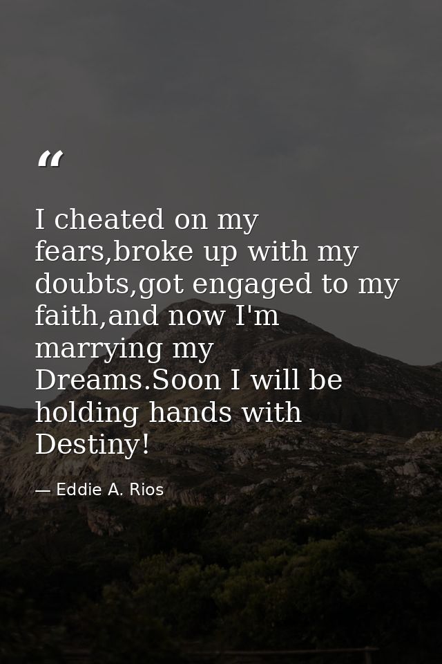 I cheated on my fears,broke up with my doubts,got engaged to my faith,and now I'm marrying my Dreams.Soon I will be hold — Eddie A. Rios