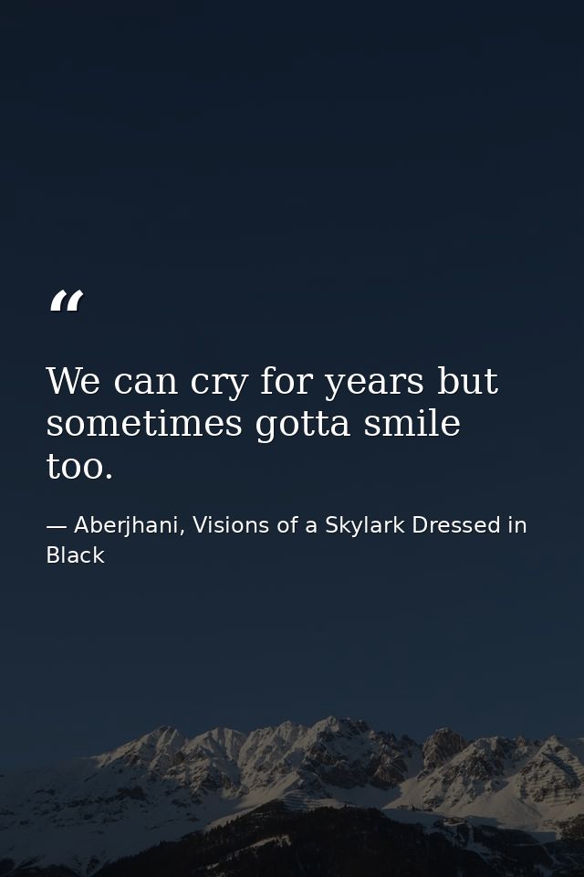 We can cry for years but sometimes gotta smile too. — Aberjhani, Visions of a Skylark Dressed in Black