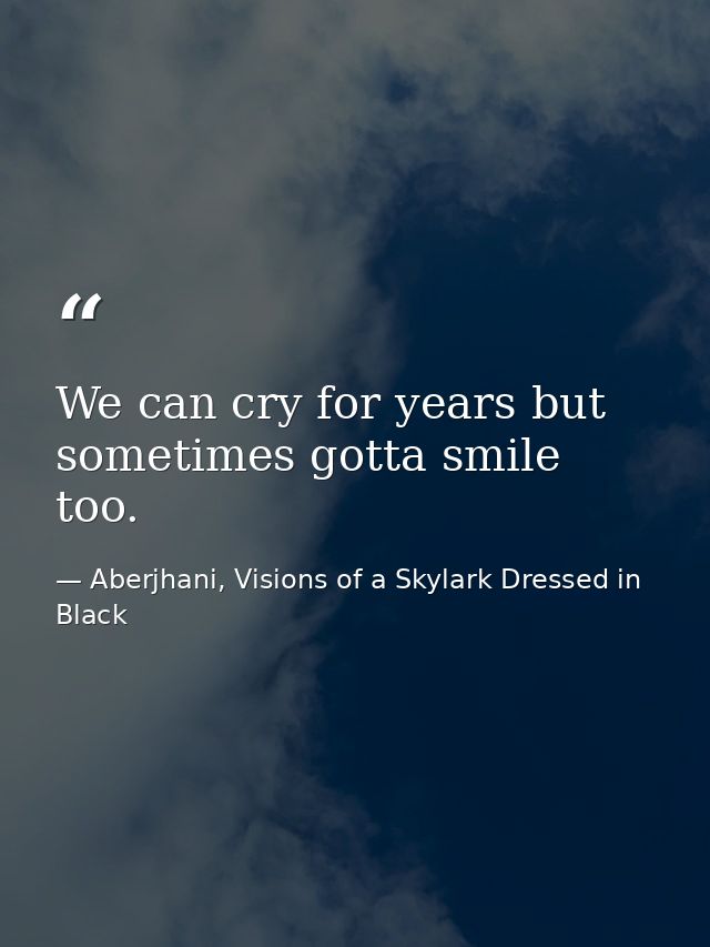 We can cry for years but sometimes gotta smile too. — Aberjhani, Visions of a Skylark Dressed in Black