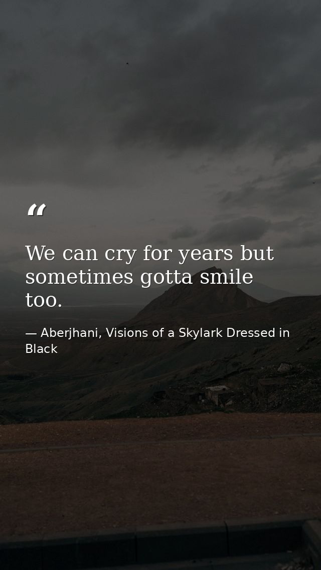 We can cry for years but sometimes gotta smile too. — Aberjhani, Visions of a Skylark Dressed in Black
