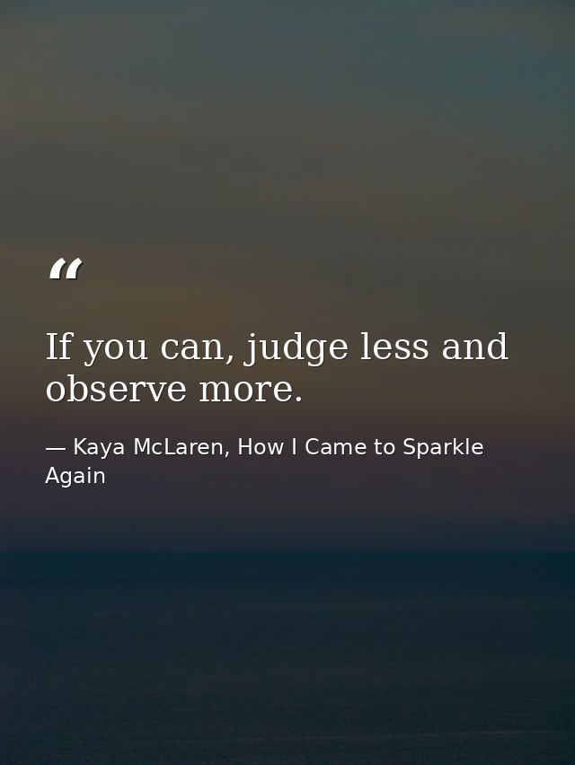 If you can, judge less and observe more. — Kaya McLaren, How I Came to Sparkle Again