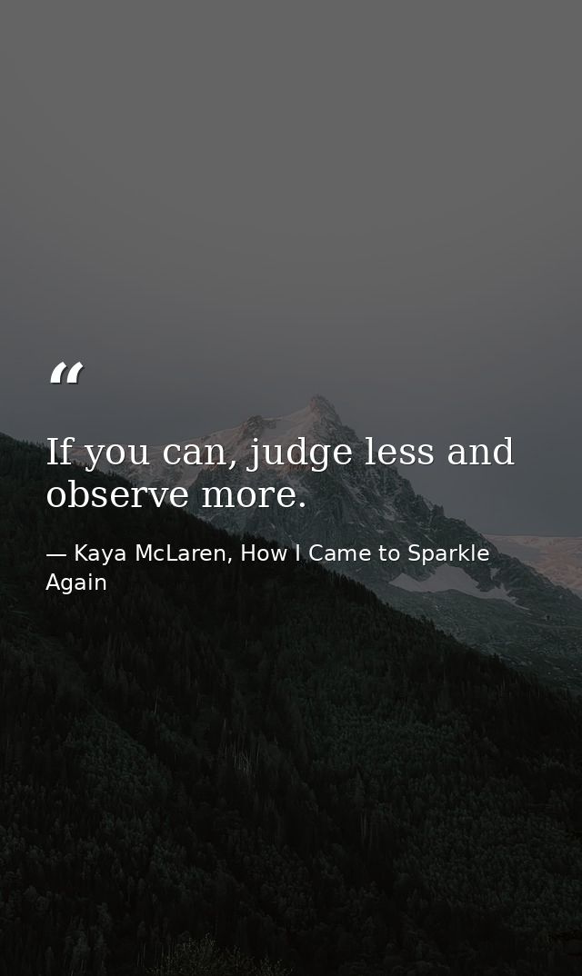 If you can, judge less and observe more. — Kaya McLaren, How I Came to Sparkle Again