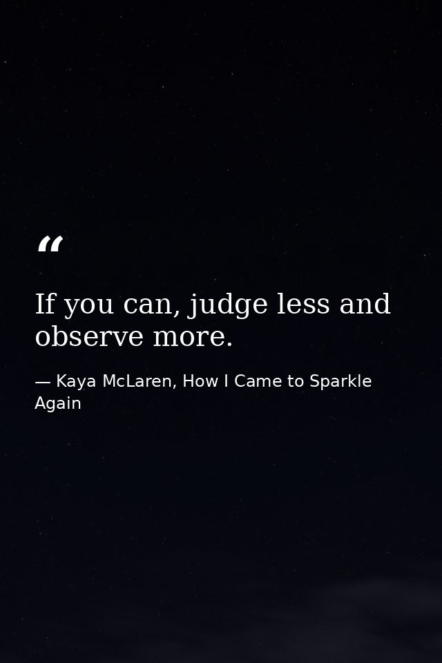 If you can, judge less and observe more. — Kaya McLaren, How I Came to Sparkle Again