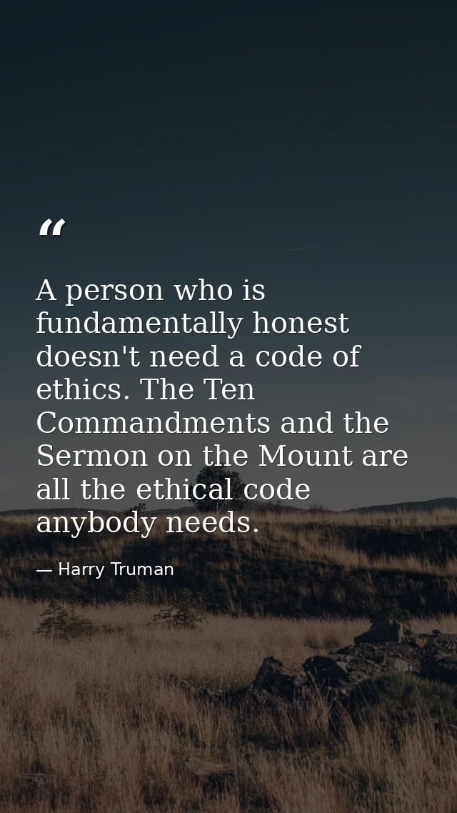 A person who is fundamentally honest doesn't need a code of ethics. The Ten Commandments and the Sermon on the Mount are — Harry Truman