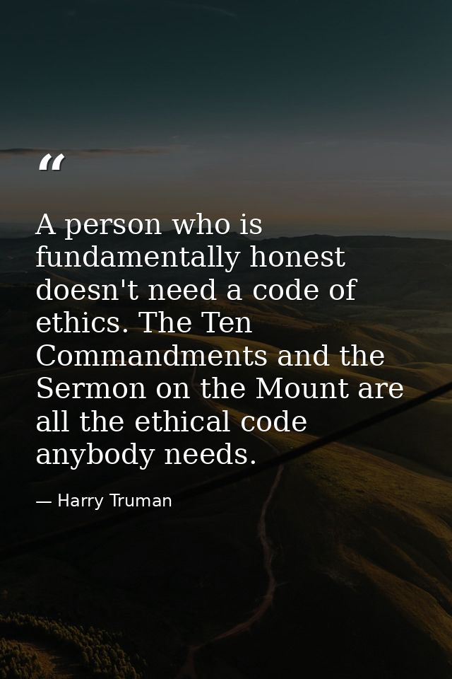 A person who is fundamentally honest doesn't need a code of ethics. The Ten Commandments and the Sermon on the Mount are — Harry Truman