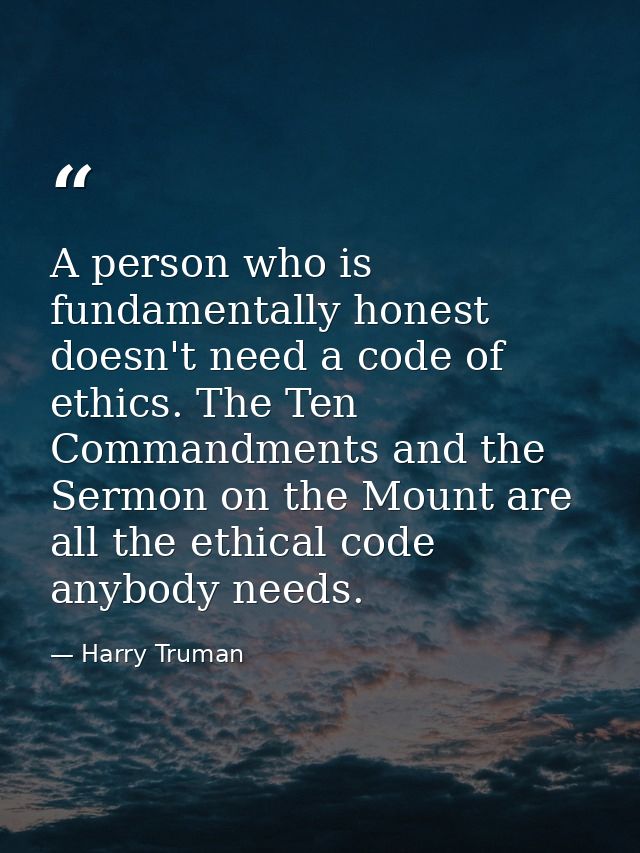 A person who is fundamentally honest doesn't need a code of ethics. The Ten Commandments and the Sermon on the Mount are — Harry Truman