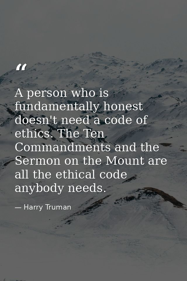 A person who is fundamentally honest doesn't need a code of ethics. The Ten Commandments and the Sermon on the Mount are — Harry Truman